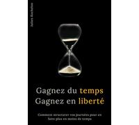 Gagnez du temps Gagnez en liberté: Comment structurer vos journées pour en faire plus en moins de temps