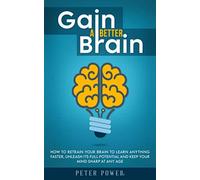 Gain a Better Brain: How to Retrain Your Brain to Learn Anything Faster, Unleash Its Full Potential and Keep Your Mind Sharp at Any Age