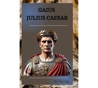 GAIUS JULIUS CAESAR: THE LIFE AND LEGACY OF GAIUS JULIUS CAESAR