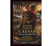 GAIUS JULIUS CAESAR The Man Who Defied Rome: How Ambition, War, Political Power, and Betrayal Turned One Man into the Most Feared Name in Roman (Learn new things daily)