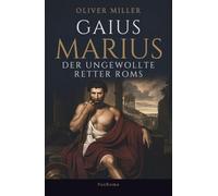 Gaius Marius: Der ungewollte Retter Roms: Die quellengestützte Biographie des Mannes, mit dem der Untergang der Römischen Republik begann.