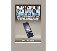 Galaxy S26 Ultra User Guide for Beginners and Seniors: Simple, Illustrated Manual to Setup, Customize and Unlock the Full Power of Your New Samsung Smartphone