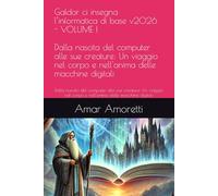 Galdor ci insegna l’informatica di base v2026 - VOLUME I: Dalla nascita del computer alle sue creature: Un viaggio nel corpo e nell'anima delle macchine digitali (Le Cronache del Regno Digitale)