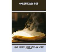 Galette Recipes: Make Delicious Crusty Sweet And Savory Galettes