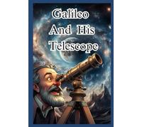 Galileo And His Telescope: The Pioneering Journey of Galileo Galilei and His Impact on Astronomy and Scientific Discoveries