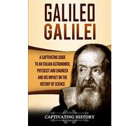 Galileo Galilei: A Captivating Guide to an Italian Astronomer, Physicist, and Engineer and His Impact on the History of Science (Biographies)