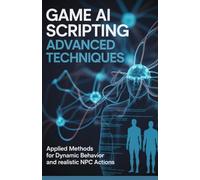 Game AI Scripting Advanced Techniques: Applied Methods for Dynamic Behavior and Realistic NPC Actions (Advanced Systems, Embedded Programming & Game AI Development Series)