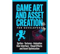 GAME ART AND ASSET CREATION FOR DEVELOPERS: Sprites Textures Animation User Interface Visual Effects and Asset Optimization
