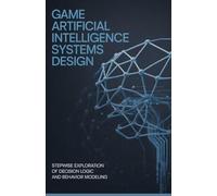 Game Artificial Intelligence Systems Design: Stepwise Exploration of Decision Logic and Behavior Modeling (Practical Systems & Game Development Engineering Series)