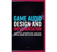 GAME AUDIO DESIGN AND IMPLEMENTATION: Sound Effects Background Music Audio Mixing Spatial Sound and Player Immersion