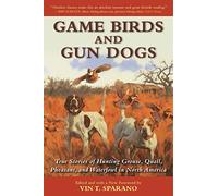 Game Birds and Gun Dogs: True Stories of Hunting Grouse, Quail, Pheasant, and Waterfowl in North America