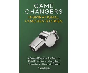 Game Changers 2: Inspirational Coaches Stories: A Second Playbook for Teens to Build Confidence, Strengthen Character and Lead with Heart