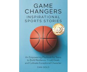 Game Changers: Inspirational Sports Stories: An Empowering Playbook for Teens to Build Resilience, Crush Goals and Cultivate Exceptional Character