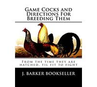 Game Cocks and Directions For Breeding Them: From the time they are hatched, til fit to fight