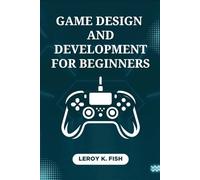 Game Design and Development for Beginners: From Concept to Launch: Practical Steps to Design, Develop, and Publish Your First Profitable Game (Practical Programming Guides)