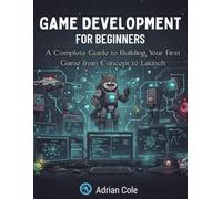 GAME DEVELOPMENT FOR BEGINNERS: A Complete Guide to Building Your First Game from Concept to Launch