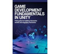 Game Development Fundamentals in Unity: Field Guide for Building Interactive Worlds and Engaging Mechanics (Practical Development & Automation for Modern Applications Series)