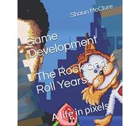 Game Development: The Rock and Roll Years: A life in pixels