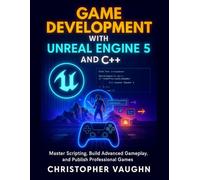 Game Development with Unreal Engine 5 and C++: Master Scripting, Build Advanced Gameplay, and Publish Professional Games