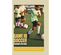 Game IQ Soccer Training for Kids: 65 Soccer Drills and Tactics to Build Focus Agility and Confidence for Young Players Ages 8 to 12