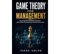 GAME THEORY FOR MANAGEMENT. How to Align Interests, Improve Cooperation, and Lead High-Performing Teams with Game Theory Tools.: Management is a game. You need to know how you play it.