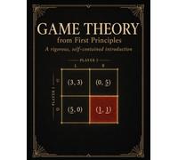 Game Theory from First Principles: 113 Worked Exercises with Complete Solutions | Nash Equilibrium, Mixed Strategies, Repeated and Bayesian Games, Auctions | For University and Self-Study