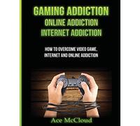 Gaming Addiction: Online Addiction: Internet Addiction: How To Overcome Video Game, Internet, And Online Addiction (Relief & Treatments for Video Gaming Online)