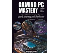 Gaming PC Mastery: A Beginner’s Guide to Building, Upgrading, and Optimizing Your Setup with Step-by-Step Instructions, Future-Proof Builds, and ... Gaming, Streaming, Editing, and Everyday Use)