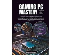 Gaming PC Mastery: A Beginner’s Guide to Building, Upgrading, and Optimizing Your Setup with Step-by-Step Instructions, Future-Proof Builds, and ... Gaming, Streaming, Editing, and Everyday Use)