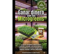 Ganar dinero con los Microgreens: La guía completa sobre cómo cultivar y vender microhortalizas y microverduras aunque tengas poco espacio, tiempo y dinero disponible.