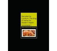 Ganoderma Lucidum: The King of Herbs for Modern Health: From Its Ancestral Roots to Contemporary Benefits