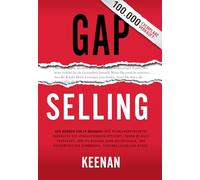 Gap Selling: Den Kunden zum Ja bringen: Wie problembezogenes Verkaufen den Umsatz steigert, indem es alles verändert, was Sie über Beziehungen, das Überwinden von Einwänden, das Abschließen und den