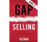 Gap Selling: Getting the Customer to Yes: How Problem-Centric Selling Increases Sales by Changing Everything You Know About Relationships, Overcoming Objections, Closing and Price