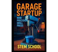 Garage Startup Mini Precision Drill Press: Build, Tinker and Profit from Your Own Compact Drill Press Workshop (Garage Tech Startup Series: Build & Sell Electronics from Home)