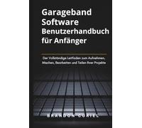 Garageband Software Benutzerhandbuch für Anfänger: Der Vollständige Leitfaden zum Aufnehmen, Mischen, Bearbeiten und Teilen Ihrer Projekte (Die Komplette Digital Studio Anleitungen)