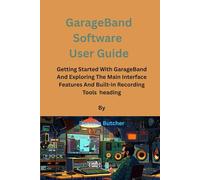 GarageBand Software User Guide: Getting Started With GarageBand And Exploring The Main Interface Features And Built-in Recording Tools