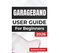 GARAGEBAND USER GUIDE For Beginners 2026: Enhancing Your Creativity, Mastering Essential Tools, and Getting the Most Out Of Every Feature for a Seamless Music Production Experience