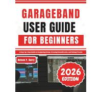 GarageBand User Guide For Beginners: A Step-by-Step Guide to Navigating Setup, Creating Soundtracks, and Mixing Tracks