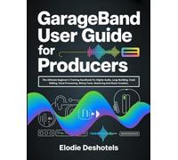 GarageBand User Guide for Producers: The Ultimate Beginner’s Training Handbook For Digital Audio, Loop Building, Track Editing, Vocal Processing, Mixing Tools, Mastering And Music Creation.