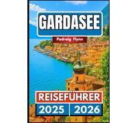 GARDASEE REISEFÜHRER 2025 2026: Ein umfassender Begleiter zum Erkunden von Städten, Weinbergen, Kultur und Küche in Norditalien