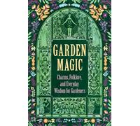 Garden Magic: Charms, Folklore, and Everyday Wisdom for Gardeners
