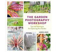Garden Photography Workshop, the: Tips and Techniques for Capturing Your Garden