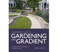 Gardener's Guide to Gardening on a Gradient : Designing and Establishing Sloping Gardens