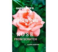 GARDENER'S GUIDE TO GROWING ROSES FROM SCRATCH: Master the art of cultivating beautiful bloom, a beginner's guide to Planting, Nurturing, and Enjoying Roses.