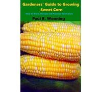 Gardeners' Guide to Growing Sweet Corn: How To Grow, Harvest and Preserve Sweet Corn: Volume 14 (Gardener's Guide to Growing Your Vegetable Garden)
