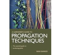 Gardener's Guide to Propagation Techniques: The essential guide to producing plants
