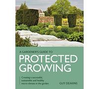 Gardener's Guide to Protected Growing: Creating a successful, sustainable and healthy micro-climate in the garden