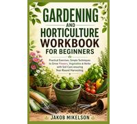 GARDENING AND HORTICULTURE WORKBOOK FOR BEGINNERS: Practical Exercises, Simple Techniques to Grow Flowers, Vegetables & Herbs with Soil Care ensuring Year-Round Harvesting