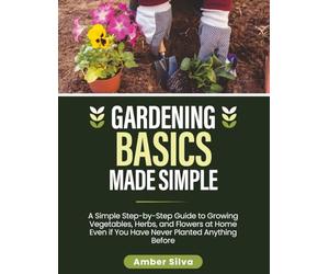 Gardening Basics Made Simple: A Simple Step-by-Step Guide to Growing Vegetables, Herbs, and Flowers at Home Even if You Have Never Planted Anything Before (Made Simple Series)