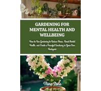 GARDENING FOR MENTAL HEALTH AND WELLBEING: How to Use Gardening to Reduce Stress, Boost Mental Health, and Create a Peaceful Sanctuary in Your Own Backyard (Rooted & Growing)